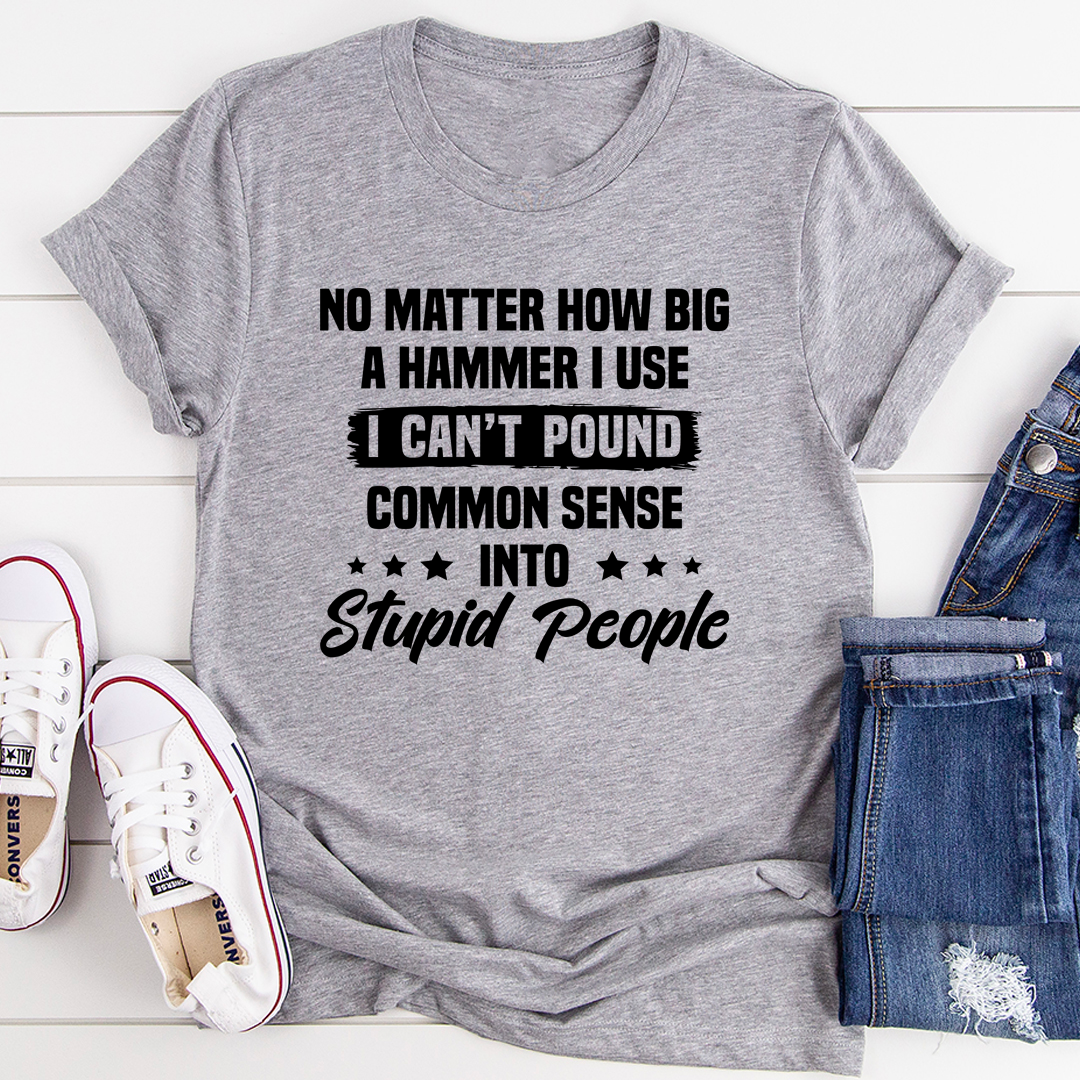 I Can't Pound Common Sense Into Stupid People T-Shirt