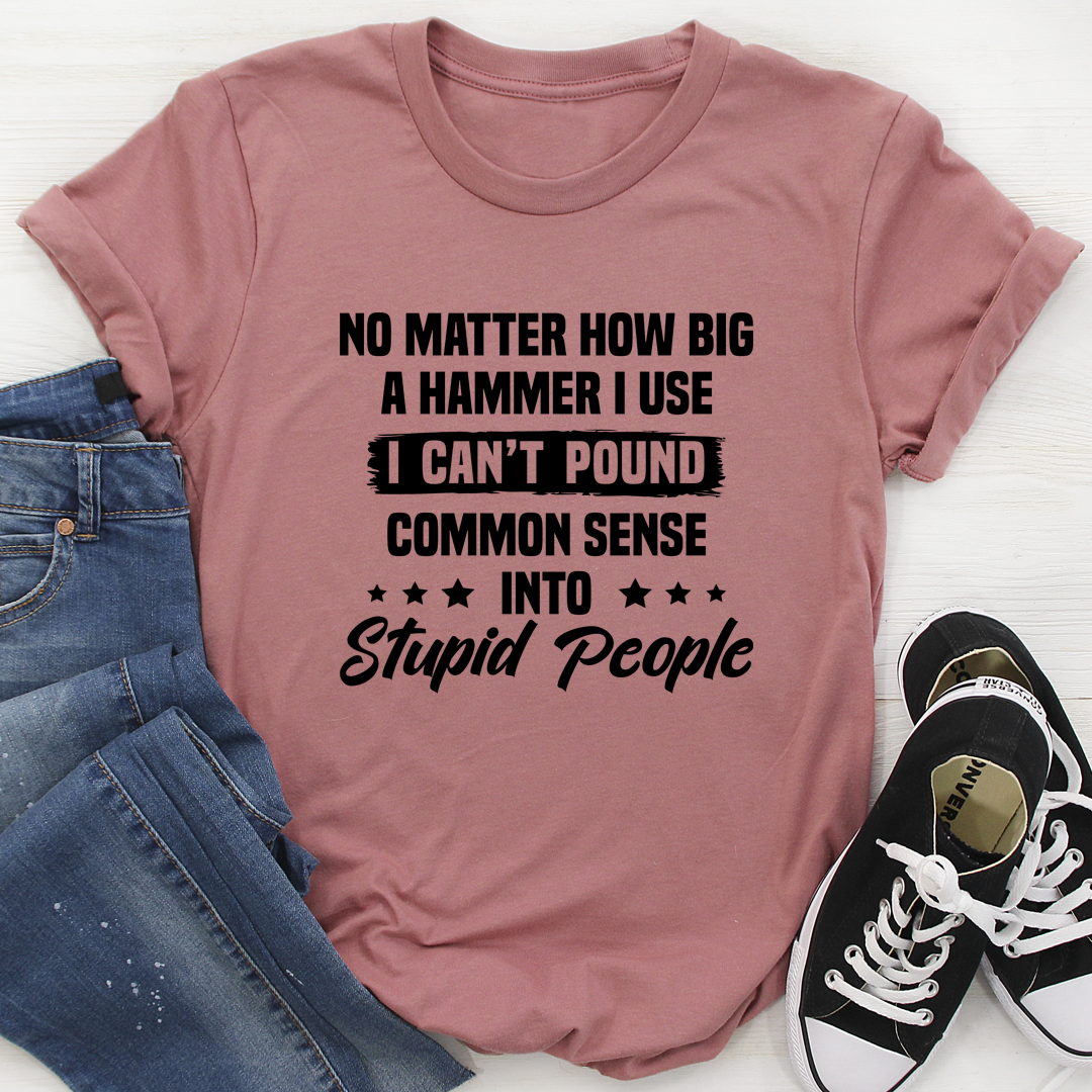 I Can't Pound Common Sense Into Stupid People T-Shirt