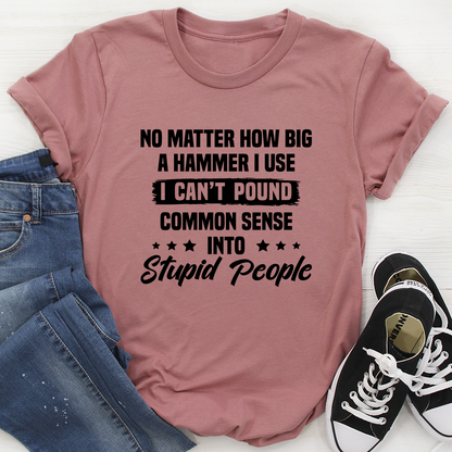 I Can't Pound Common Sense Into Stupid People T-Shirt