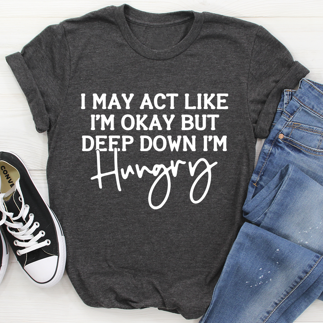 I May Act Like I'm Ok But Deep Down I'm Hungry T-Shirt shopmerchmallow I May Act Like I'm Ok But Deep Down I'm Hungry T-Shirt