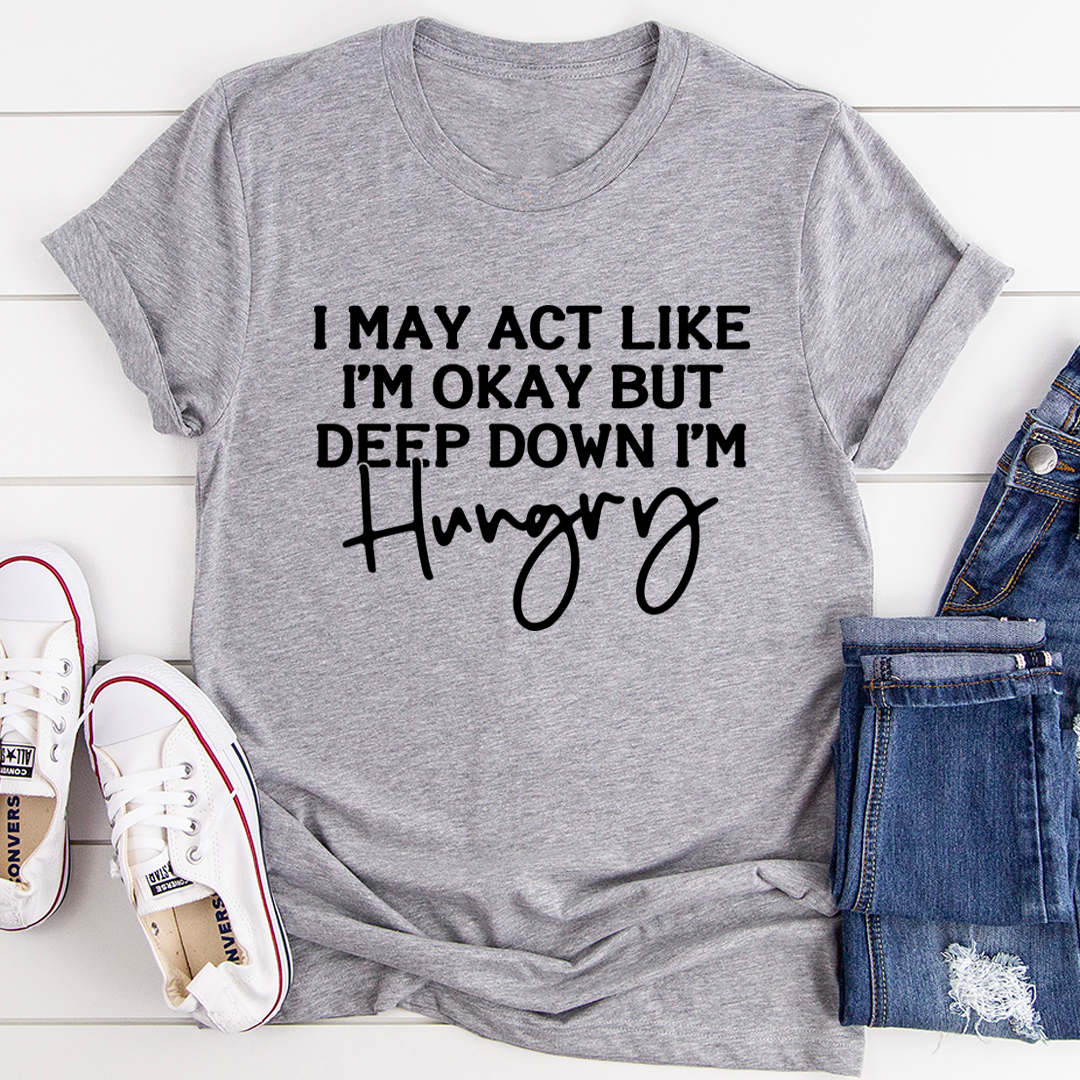 I May Act Like I'm Ok But Deep Down I'm Hungry T-Shirt shopmerchmallow I May Act Like I'm Ok But Deep Down I'm Hungry T-Shirt