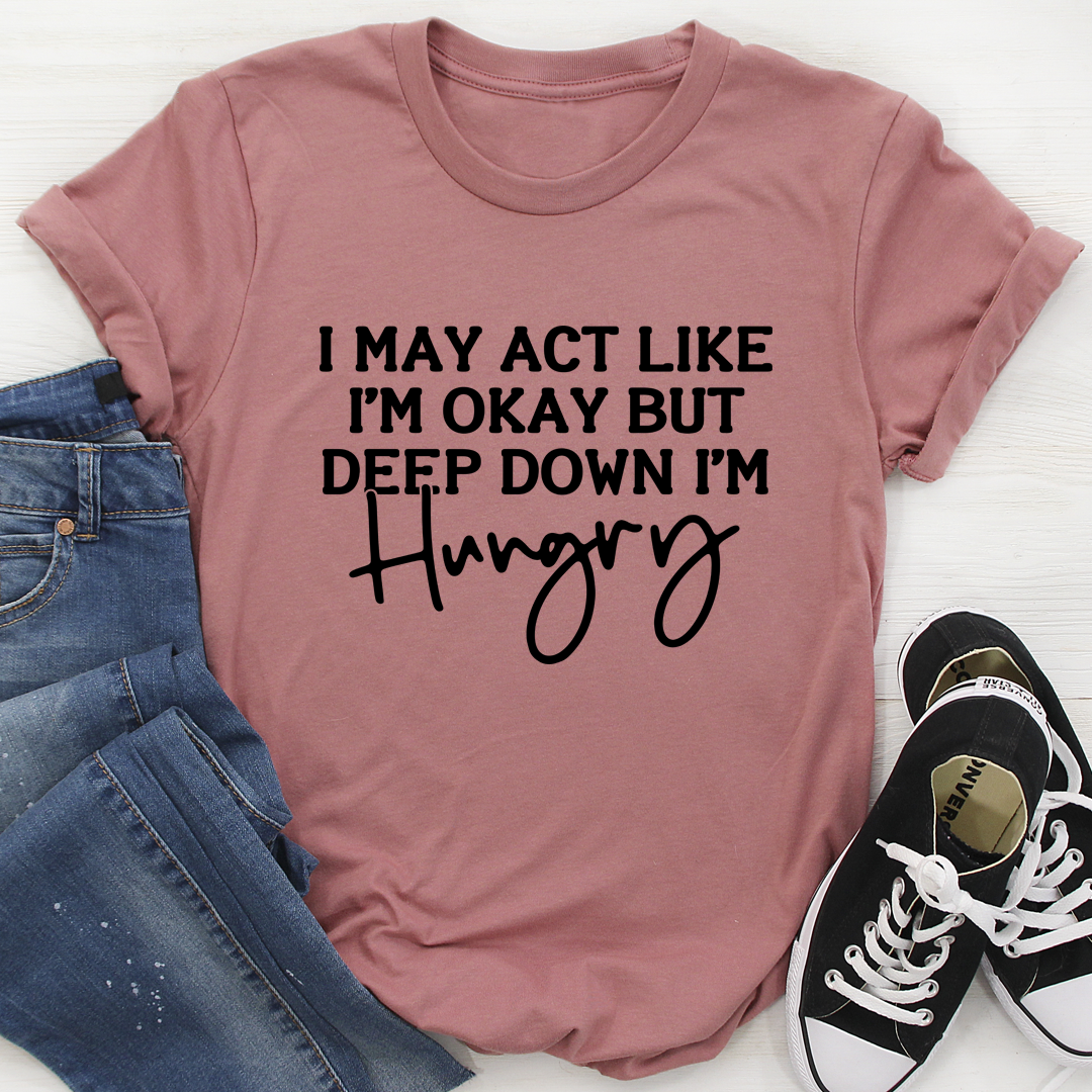 I May Act Like I'm Ok But Deep Down I'm Hungry T-Shirt shopmerchmallow I May Act Like I'm Ok But Deep Down I'm Hungry T-Shirt