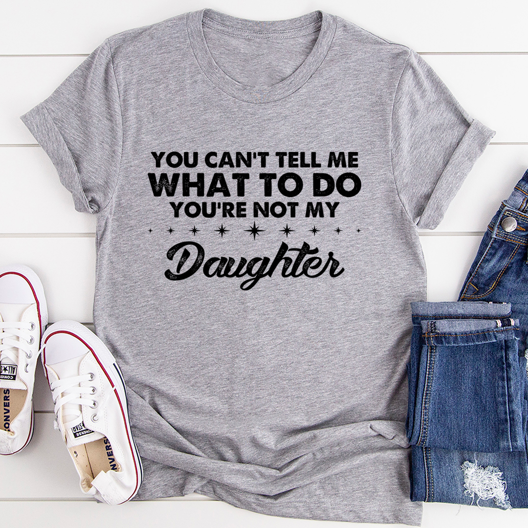 You Can't Tell Me What To Do You're Not My Daughter T-Shirt