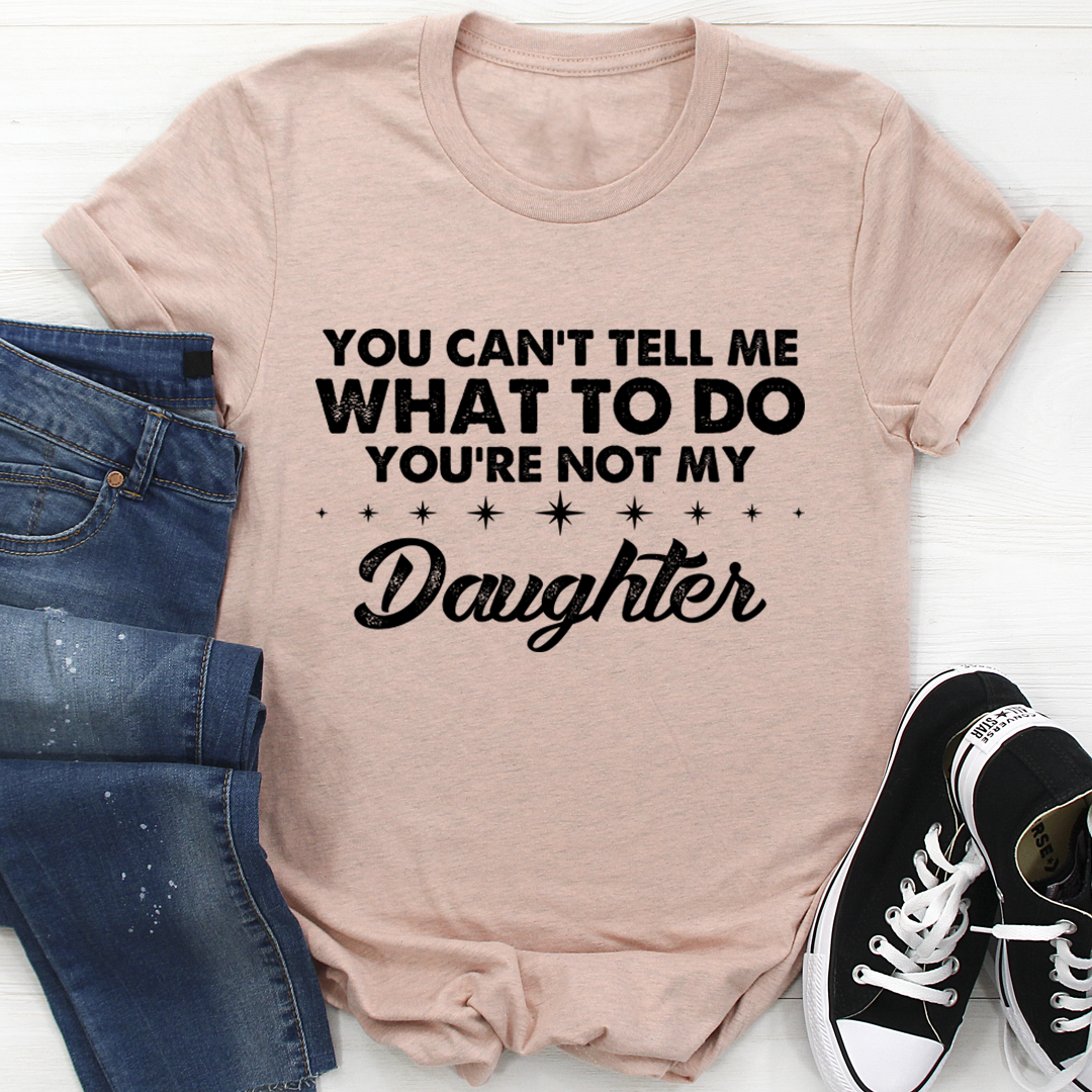 You Can't Tell Me What To Do You're Not My Daughter T-Shirt