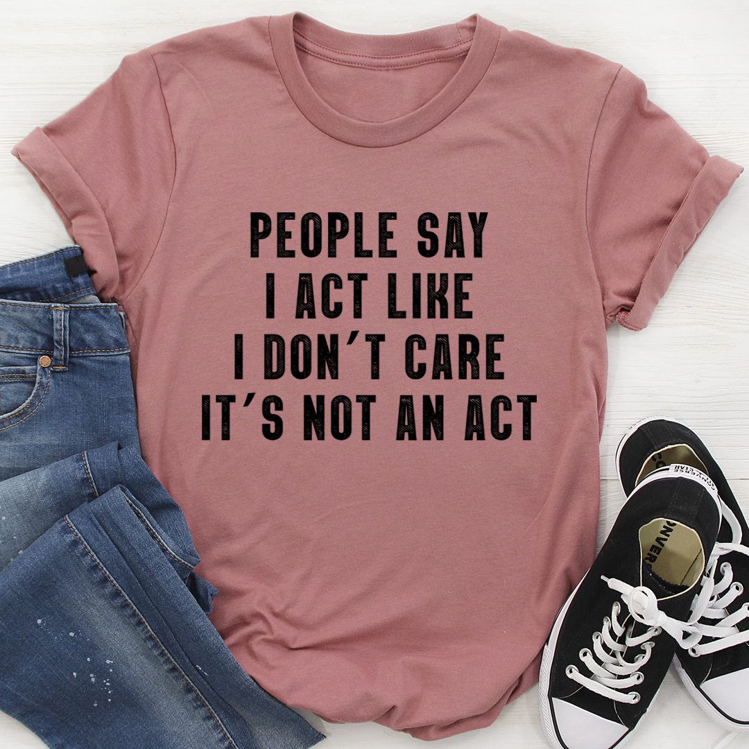 People Say I Act Like I Don't Care It's Not An Act T-Shirt shopmerchmallow People Say I Act Like I Don't Care It's Not An Act T-Shirt