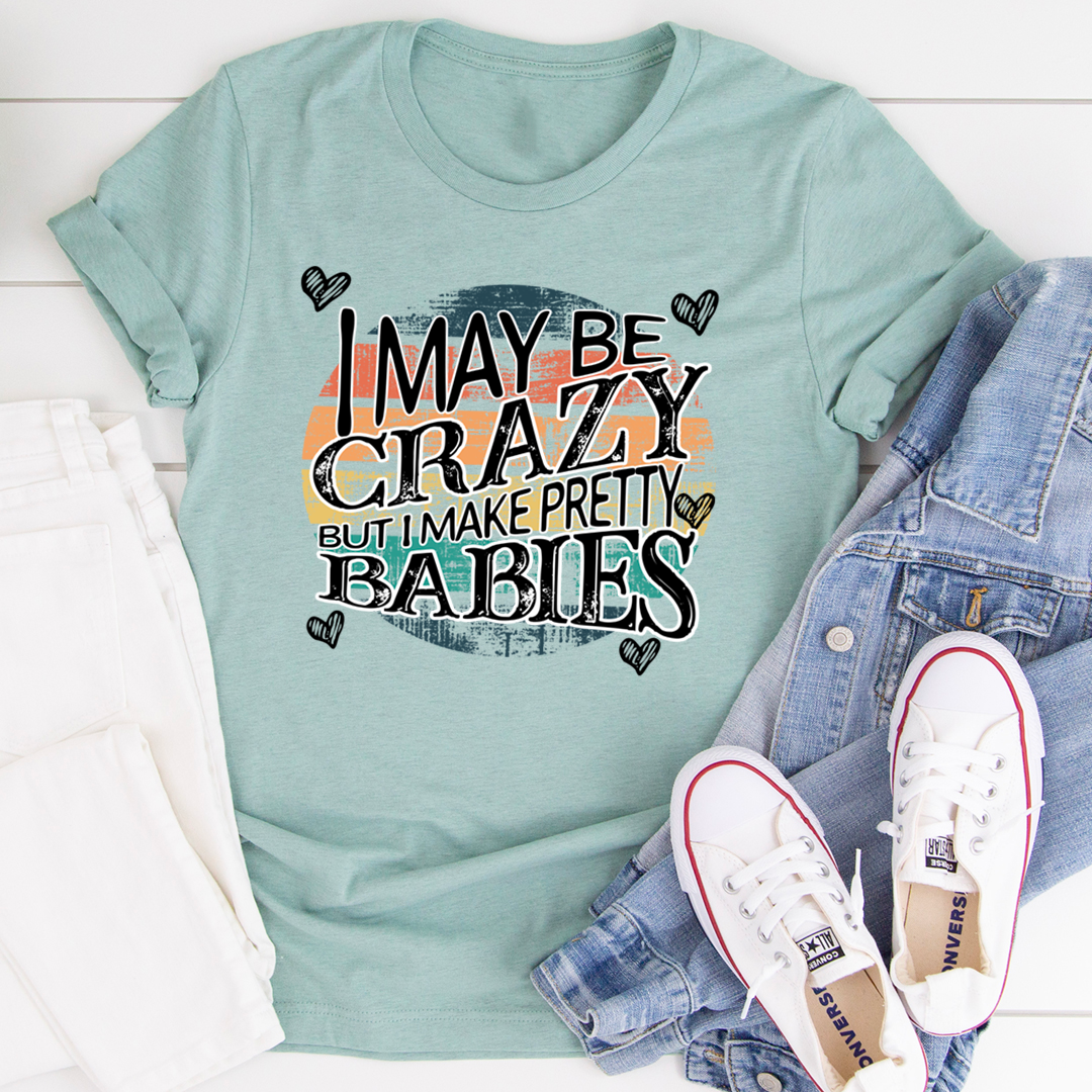 I May Be Crazy But I Make Pretty Babies T-Shirt