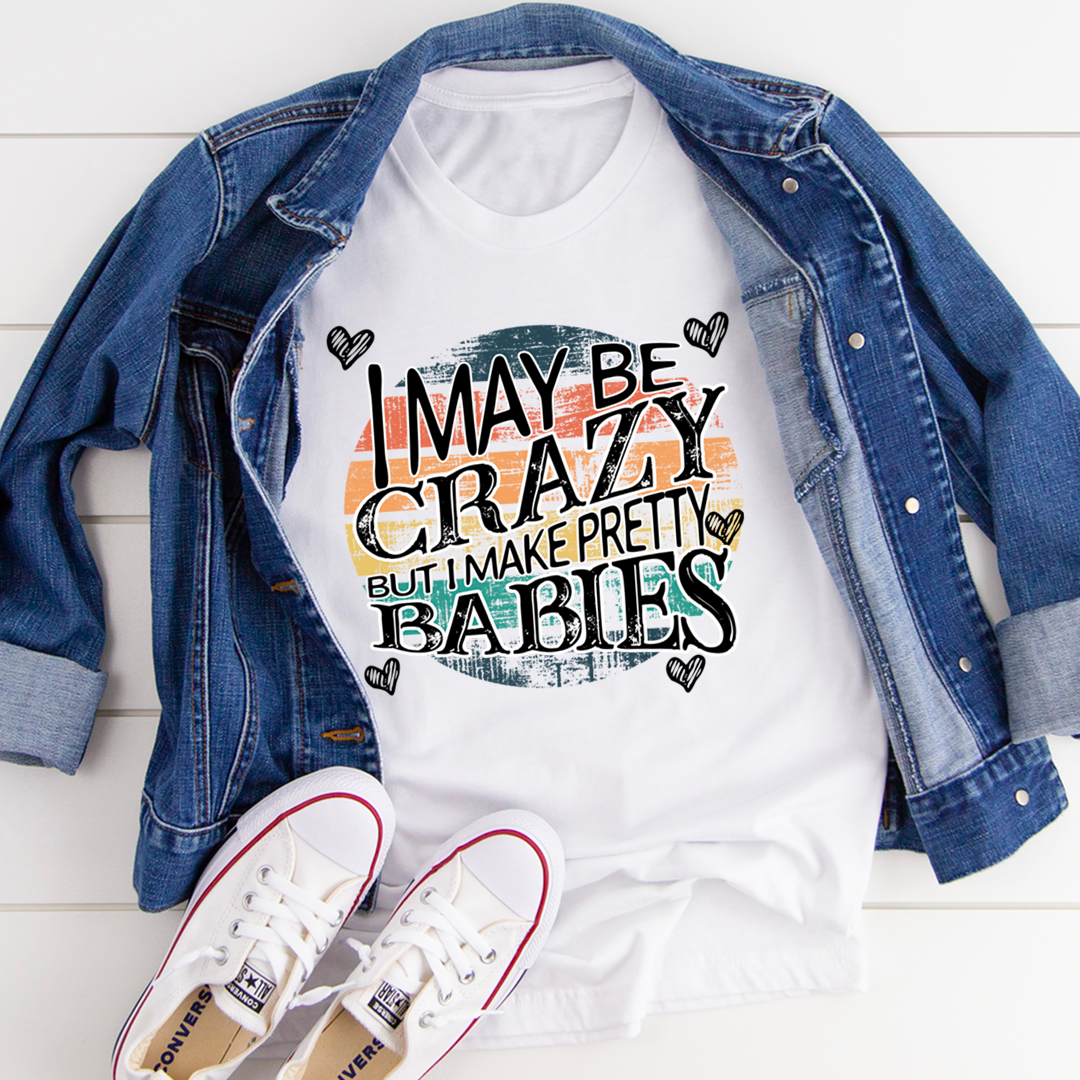 I May Be Crazy But I Make Pretty Babies T-Shirt