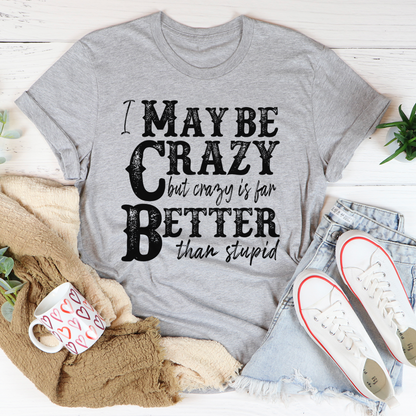 I May Be Crazy But Crazy Is Far Better Than Stupid T-Shirt