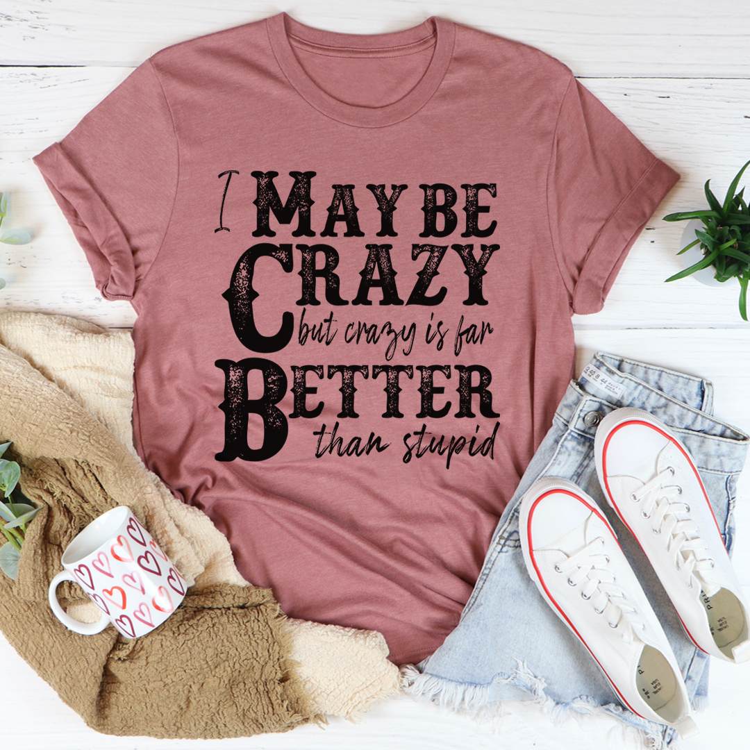 I May Be Crazy But Crazy Is Far Better Than Stupid T-Shirt