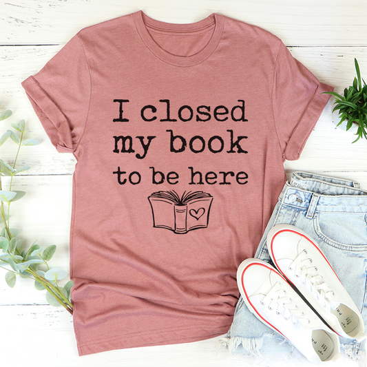I Closed My Book To Be Here T-Shirt shopmerchmallow I Closed My Book To Be Here T-Shirt