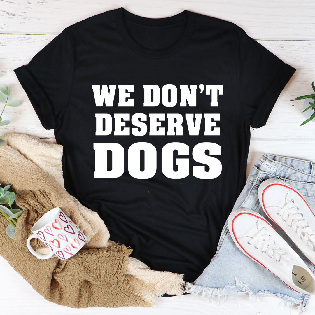 We Don't Deserve Dogs T-Shirt