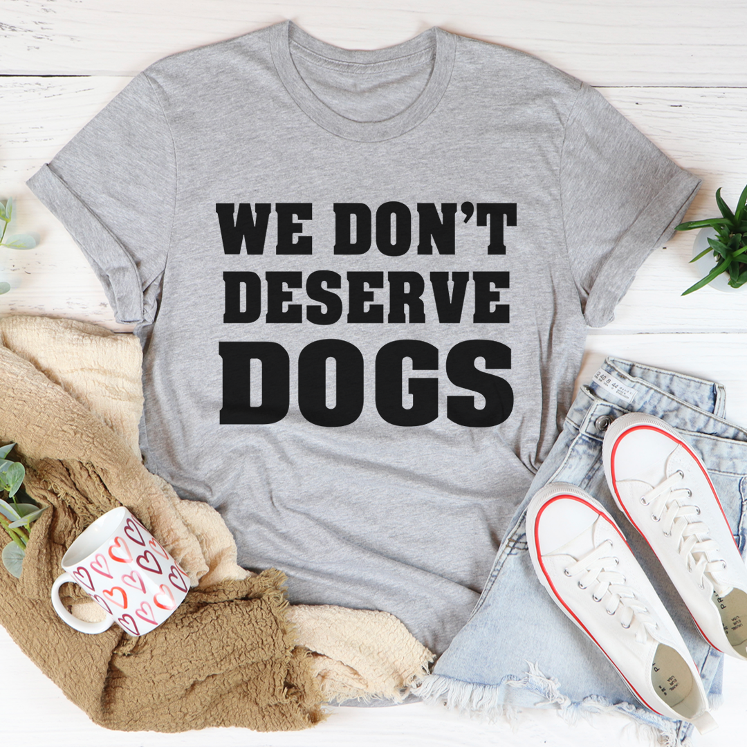 We Don't Deserve Dogs T-Shirt