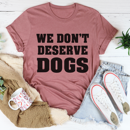 We Don't Deserve Dogs T-Shirt