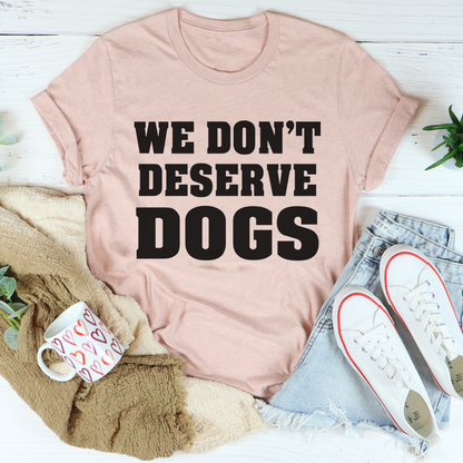 We Don't Deserve Dogs T-Shirt