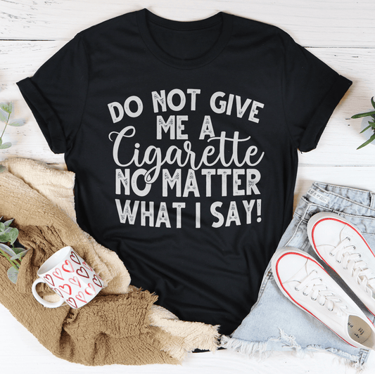 Do Not Give Me A Cigarette No Matter What I Say T-Shirt shopmerchmallow Do Not Give Me A Cigarette No Matter What I Say T-Shirt