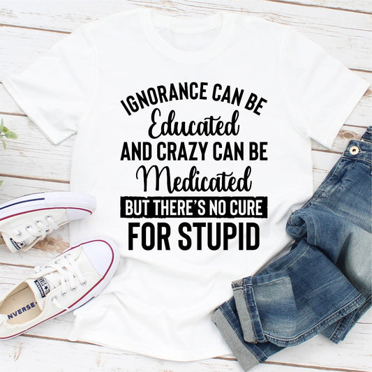 Ignorance Can Be Educated Crazy Can Be Medicated But There's No Cure For Stupid T-Shirt shopmerchmallow Ignorance Can Be Educated Crazy Can Be Medicated But There's No Cure For Stupid T-Shirt