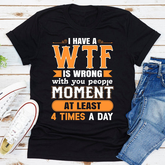 I Have A WTF Is Wrong With You People Moment At Least 4 Times A Day T-Shirt shopmerchmallow I Have A WTF Is Wrong With You People Moment At Least 4 Times A Day T-Shirt