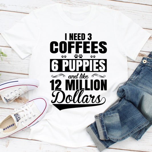 I Need 3 Coffees 6 Puppies And Like 12 Million Dollars T-Shirt shopmerchmallow I Need 3 Coffees 6 Puppies And Like 12 Million Dollars T-Shirt