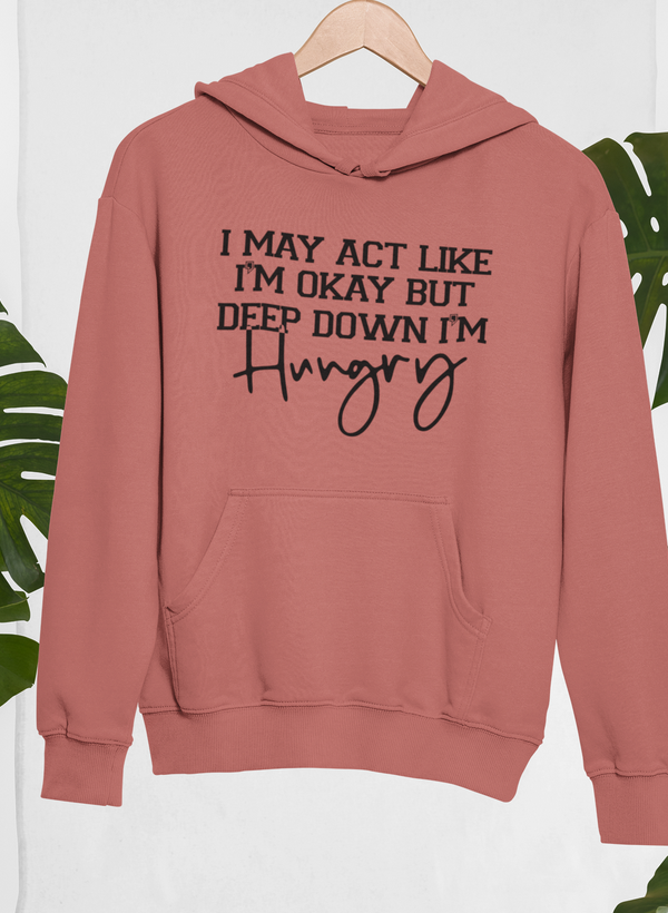 I May Act Like I'm Ok But Deep Down I'm Hungry Hoodie