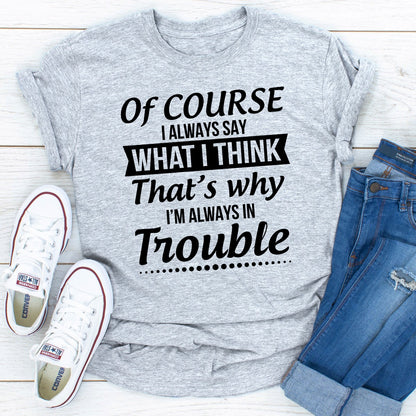 Of Course I Always Say What I Think T-Shirt