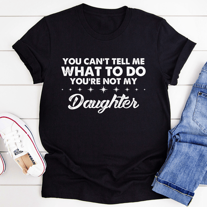 You Can't Tell Me What To Do You're Not My Daughter T-Shirt