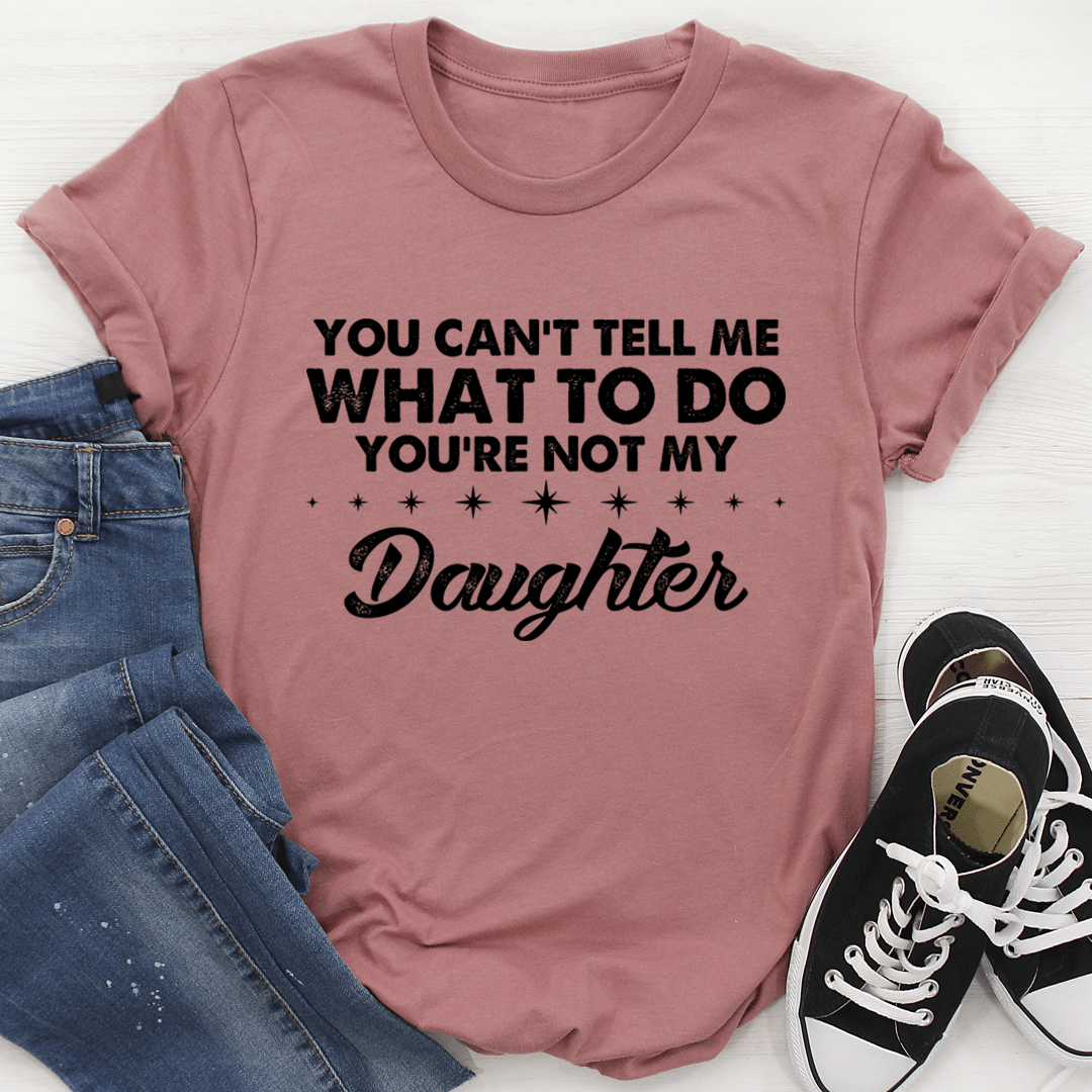 You Can't Tell Me What To Do You're Not My Daughter T-Shirt