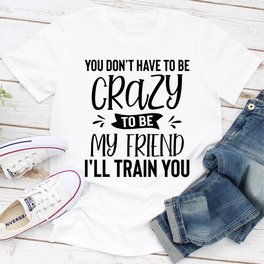 You Don't Have To Be Crazy To Be My Friend I'll Train You T-Shirt shopmerchmallow You Don't Have To Be Crazy To Be My Friend I'll Train You T-Shirt